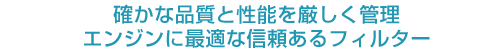 確かな品質と性能を厳しく管理 エンジンに最適な信頼あるフィルター